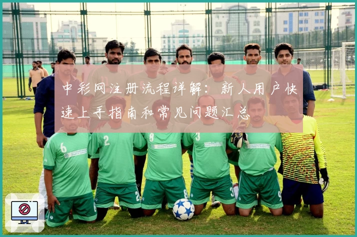 中彩网注册流程详解：新人用户快速上手指南和常见问题汇总