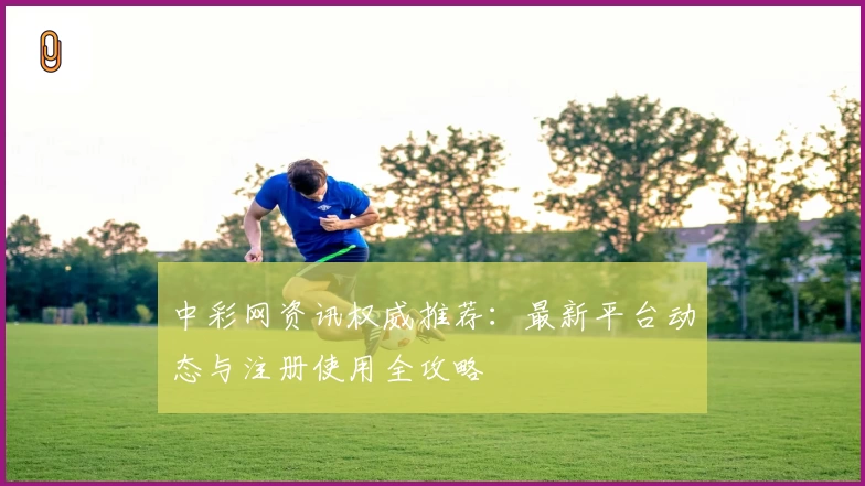 中彩网资讯权威推荐：最新平台动态与注册使用全攻略