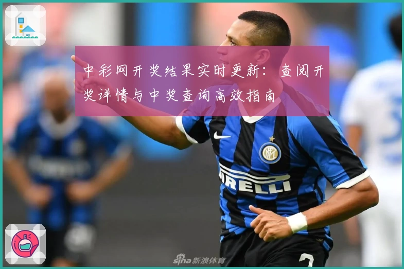 中彩网开奖结果实时更新：查阅开奖详情与中奖查询高效指南