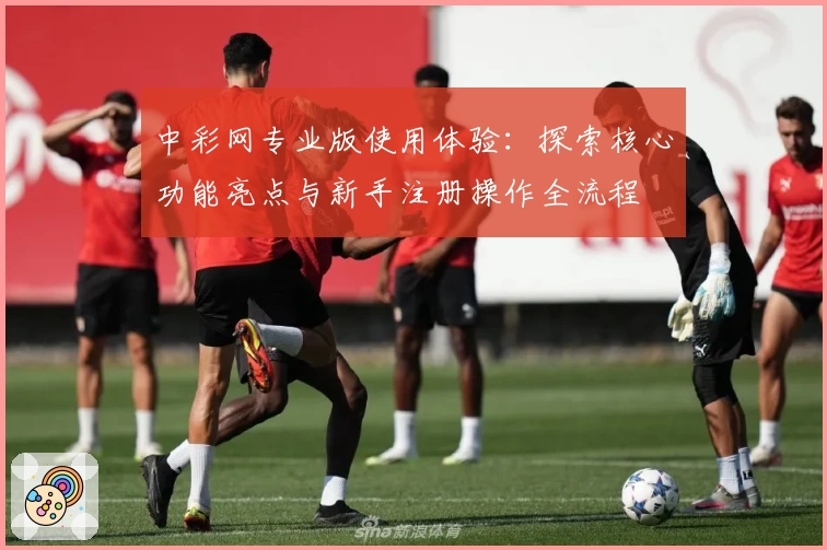 中彩网专业版使用体验：探索核心功能亮点与新手注册操作全流程