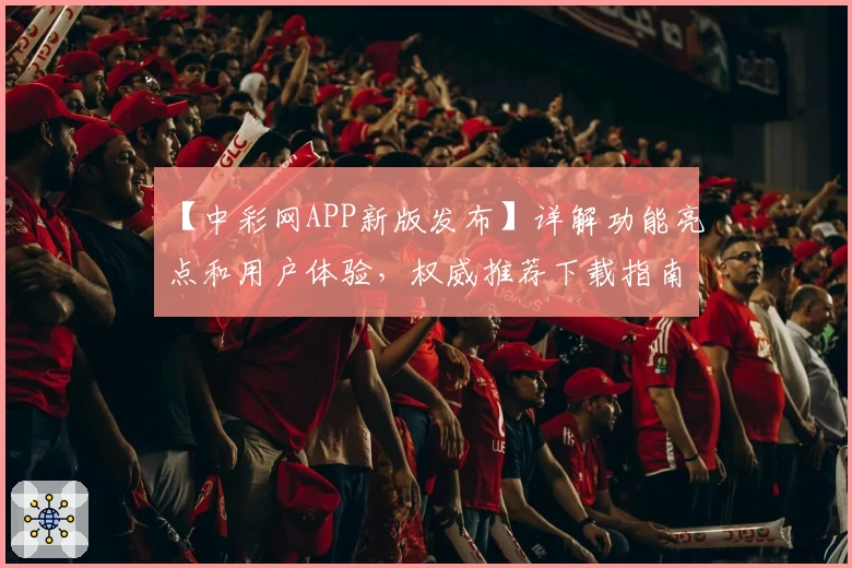 【中彩网APP新版发布】详解功能亮点和用户体验，权威推荐下载指南