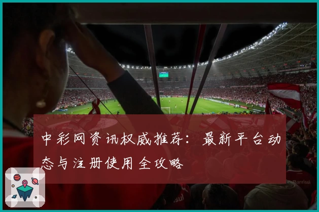 中彩网资讯权威推荐：最新平台动态与注册使用全攻略