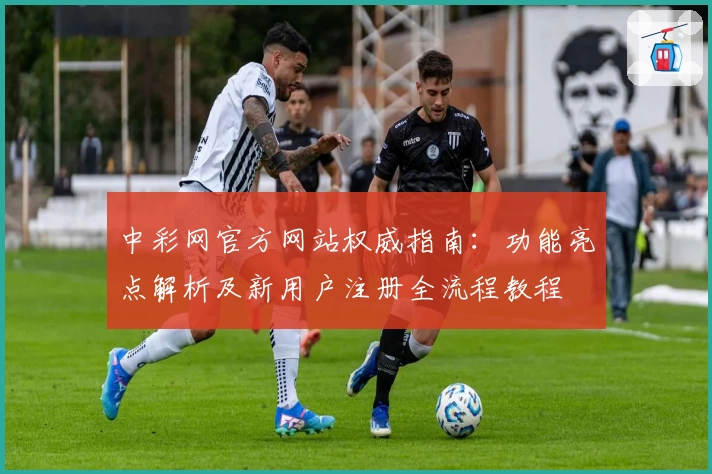 中彩网官方网站权威指南：功能亮点解析及新用户注册全流程教程