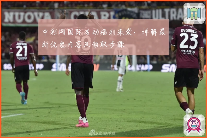 中彩网国际活动福利来袭,详解最新优惠内容及领取步骤