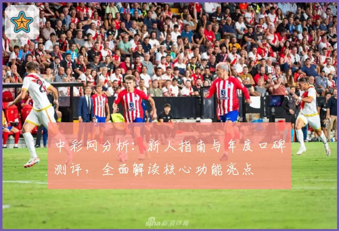 中彩网分析：新人指南与年度口碑测评，全面解读核心功能亮点