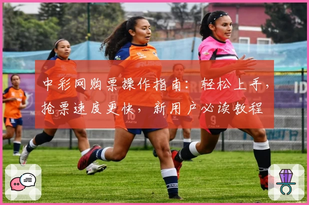 中彩网购票操作指南：轻松上手，抢票速度更快，新用户必读教程