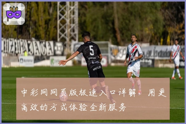 中彩网网页版极速入口详解,用更高效的方式体验全新服务