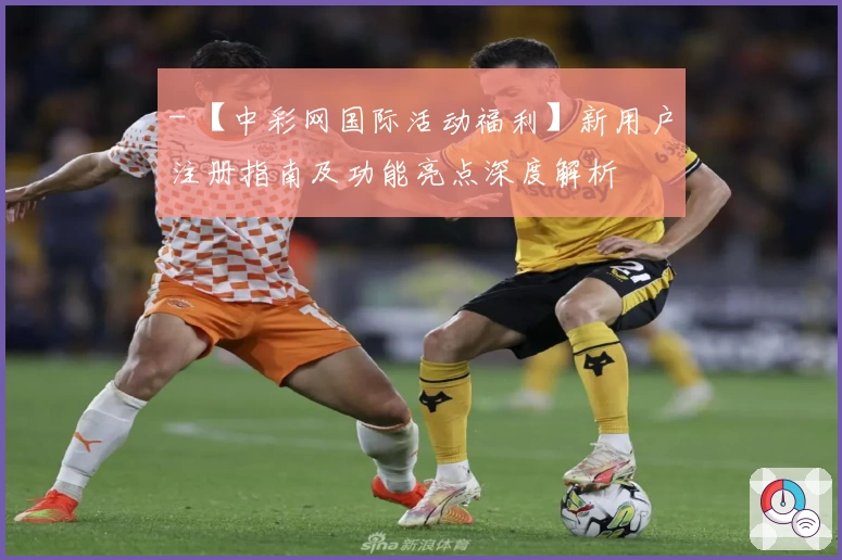 - 【中彩网国际活动福利】新用户注册指南及功能亮点深度解析