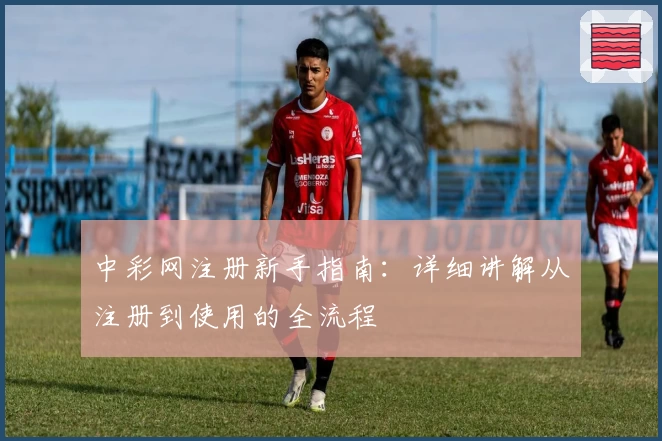 中彩网注册新手指南：详细讲解从注册到使用的全流程