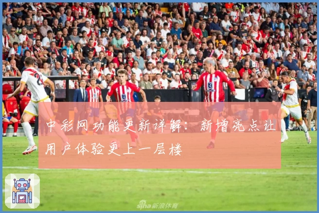 中彩网功能更新详解：新增亮点让用户体验更上一层楼