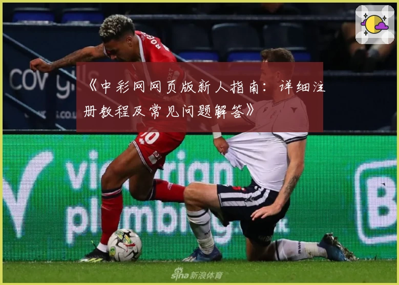 《中彩网网页版新人指南：详细注册教程及常见问题解答》