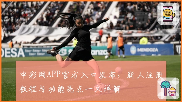 中彩网APP官方入口发布,新人注册教程与功能亮点一文详解