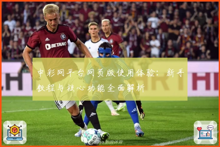 中彩网平台网页版使用体验：新手教程与核心功能全面解析