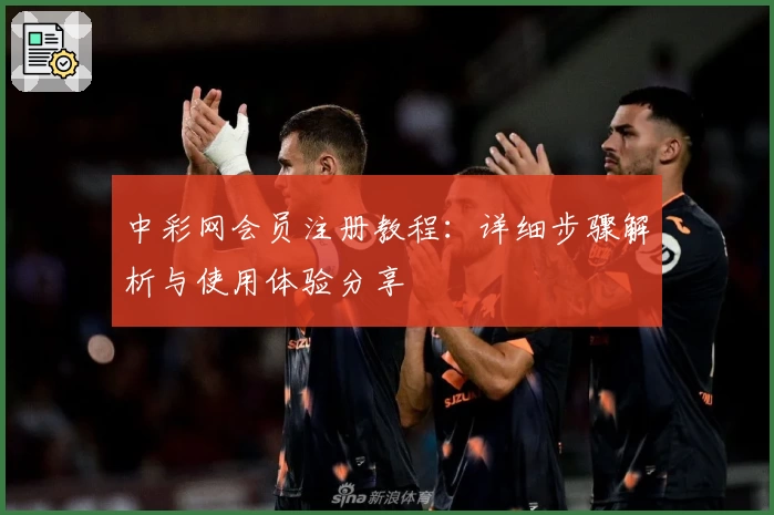 中彩网会员注册教程：详细步骤解析与使用体验分享
