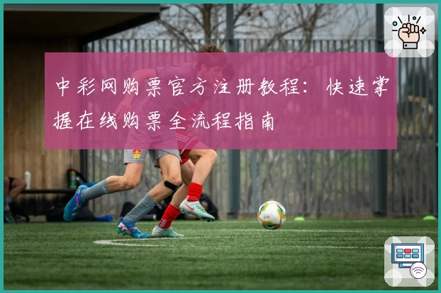 中彩网购票官方注册教程：快速掌握在线购票全流程指南