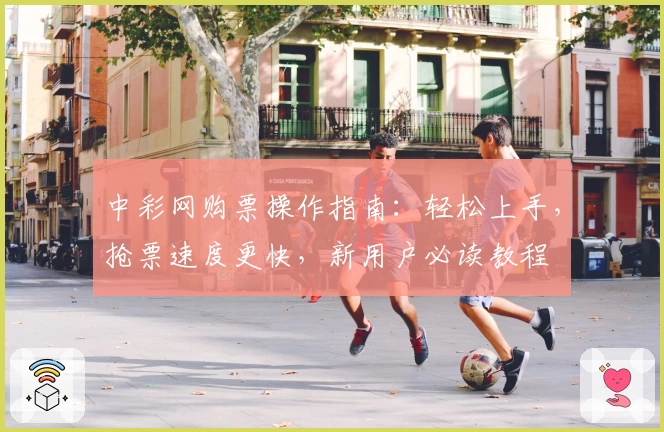 中彩网购票操作指南：轻松上手，抢票速度更快，新用户必读教程