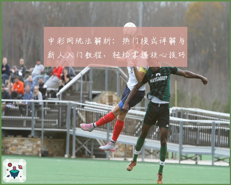 中彩网玩法解析：热门模式详解与新人入门教程，轻松掌握核心技巧