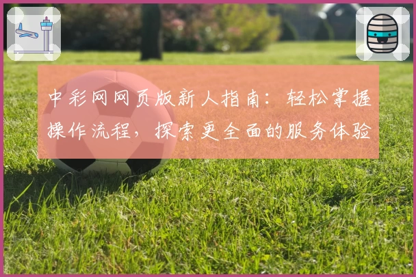 中彩网网页版新人指南：轻松掌握操作流程，探索更全面的服务体验