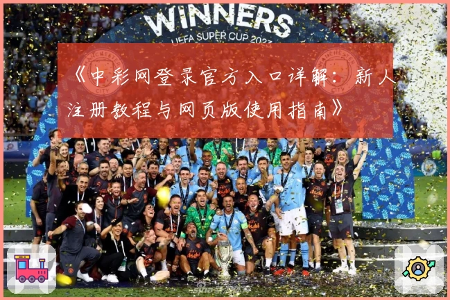 《中彩网登录官方入口详解：新人注册教程与网页版使用指南》