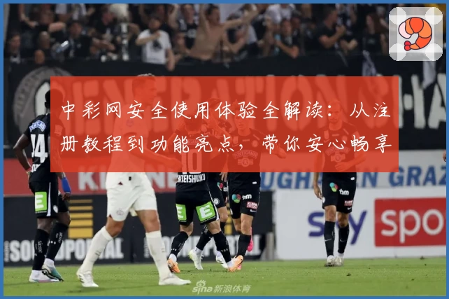 中彩网安全使用体验全解读：从注册教程到功能亮点，带你安心畅享便捷服务