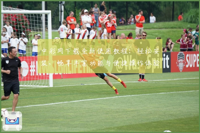 中彩网下载全新使用教程：轻松安装，畅享丰富功能与便捷操作体验