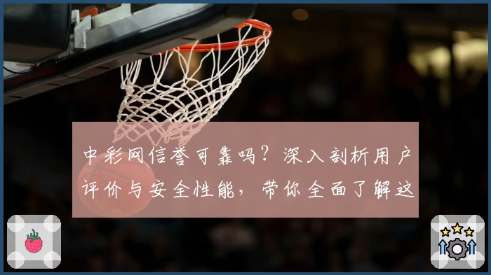 中彩网信誉可靠吗？深入剖析用户评价与安全性能，带你全面了解这款平台