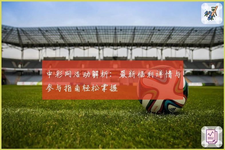 中彩网活动解析：最新福利详情与参与指南轻松掌握