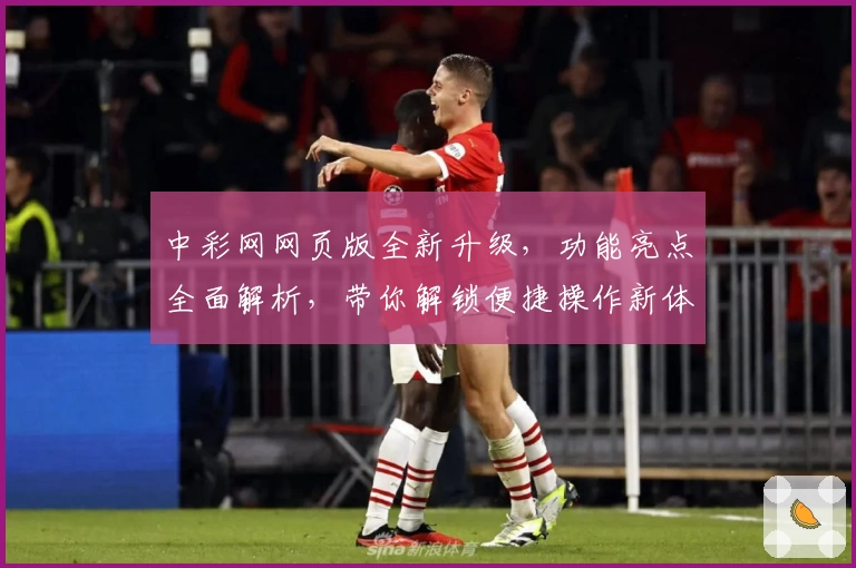 中彩网网页版全新升级,功能亮点全面解析,带你解锁便捷操作新体验