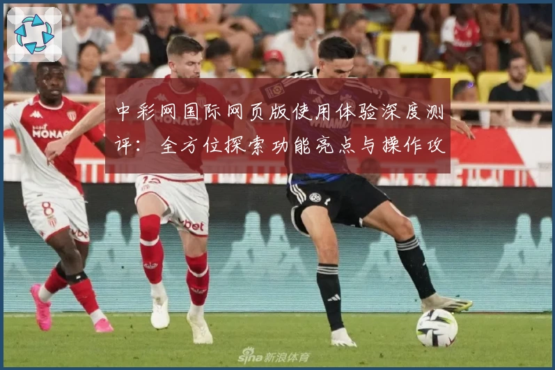 中彩网国际网页版使用体验深度测评：全方位探索功能亮点与操作攻略
