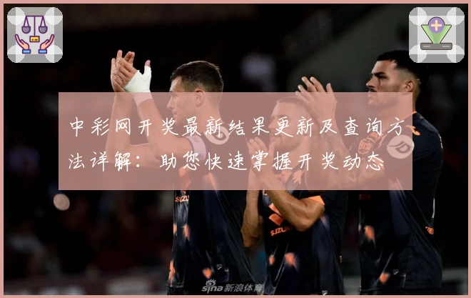 中彩网开奖最新结果更新及查询方法详解:助您快速掌握开奖动态