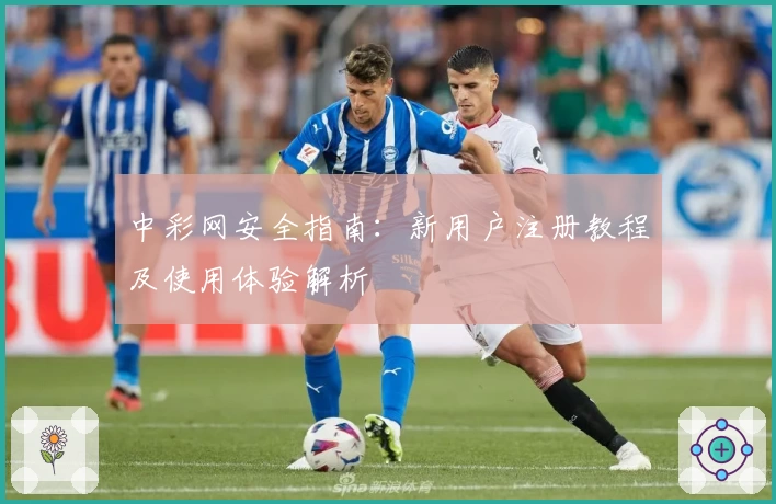 中彩网安全指南：新用户注册教程及使用体验解析