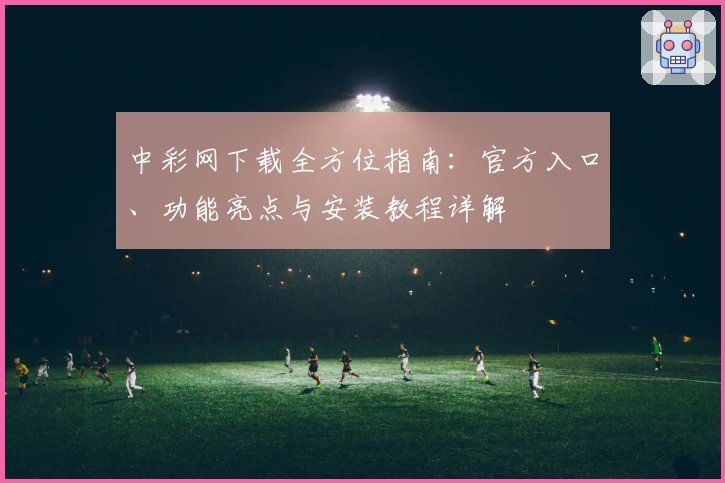 中彩网下载全方位指南：官方入口、功能亮点与安装教程详解