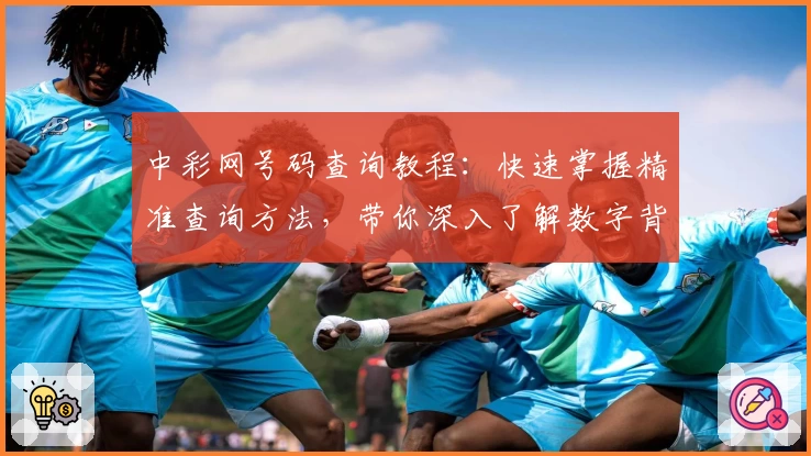 中彩网号码查询教程：快速掌握精准查询方法，带你深入了解数字背后的小秘诀