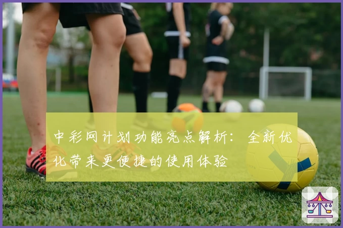 中彩网计划功能亮点解析:全新优化带来更便捷的使用体验
