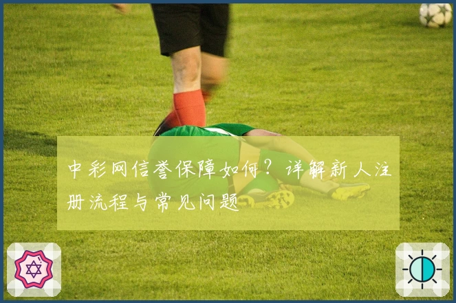 中彩网信誉保障如何？详解新人注册流程与常见问题