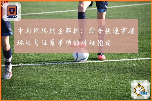 中彩网规则全解析：新手快速掌握玩法与注意事项的详细指南