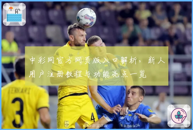 中彩网官方网页版入口解析，新人用户注册教程与功能亮点一览
