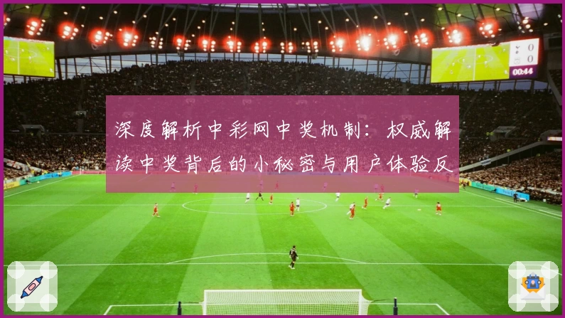 深度解析中彩网中奖机制：权威解读中奖背后的小秘密与用户体验反馈