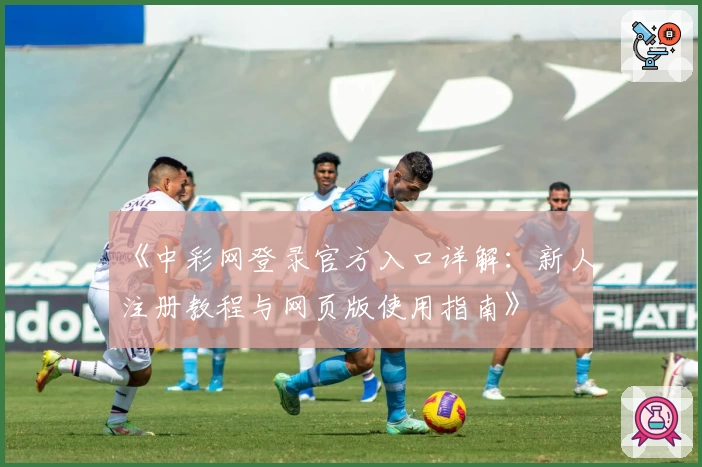 《中彩网登录官方入口详解：新人注册教程与网页版使用指南》